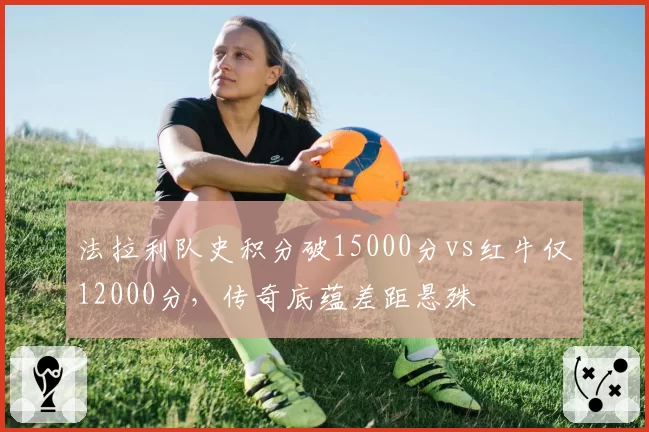 法拉利队史积分破15000分vs红牛仅12000分，传奇底蕴差距悬殊