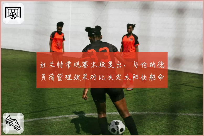 杜兰特常规赛末段复出,与伦纳德负荷管理效果对比决定太阳快船命运