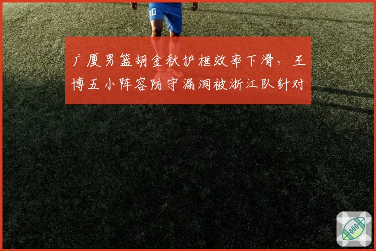 广厦男篮胡金秋护框效率下滑,王博五小阵容防守漏洞被浙江队针对