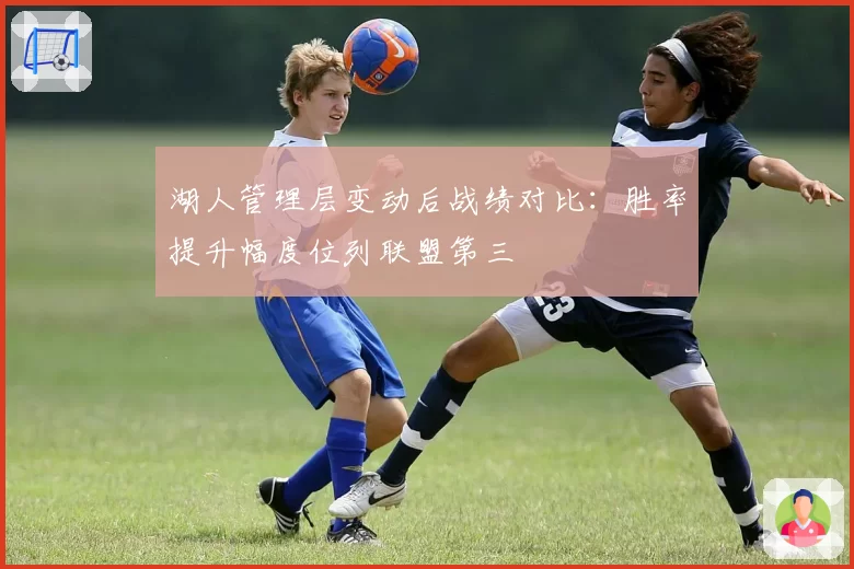 湖人管理层变动后战绩对比:胜率提升幅度位列联盟第三