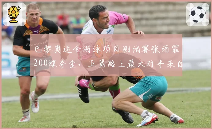 巴黎奥运会游泳项目测试赛张雨霏200蝶夺金，卫冕路上最大对手来自美国？