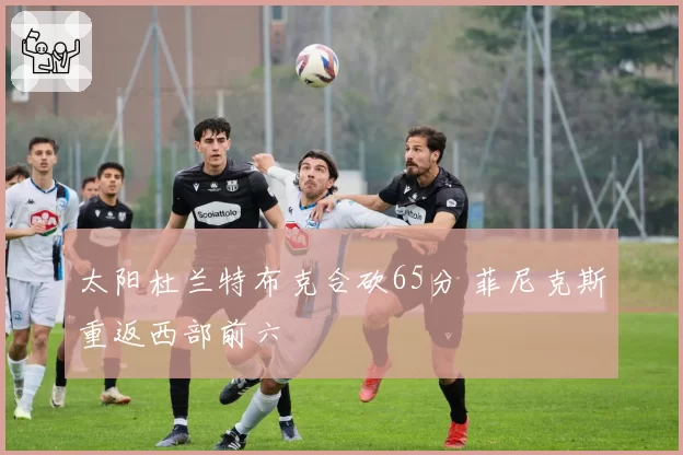 太阳杜兰特布克合砍65分 菲尼克斯重返西部前六