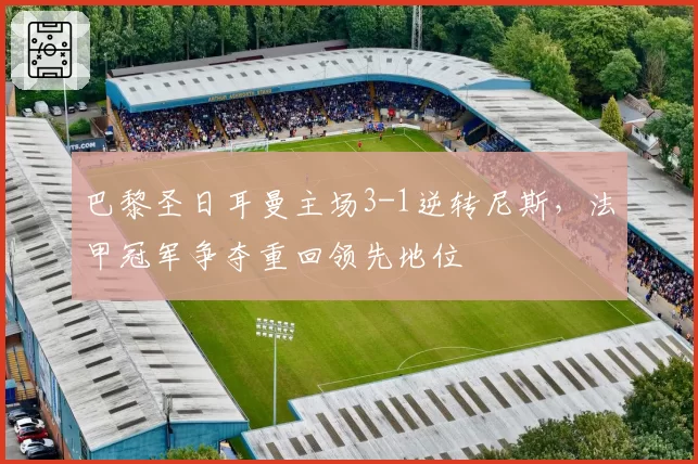 巴黎圣日耳曼主场3-1逆转尼斯,法甲冠军争夺重回领先地位