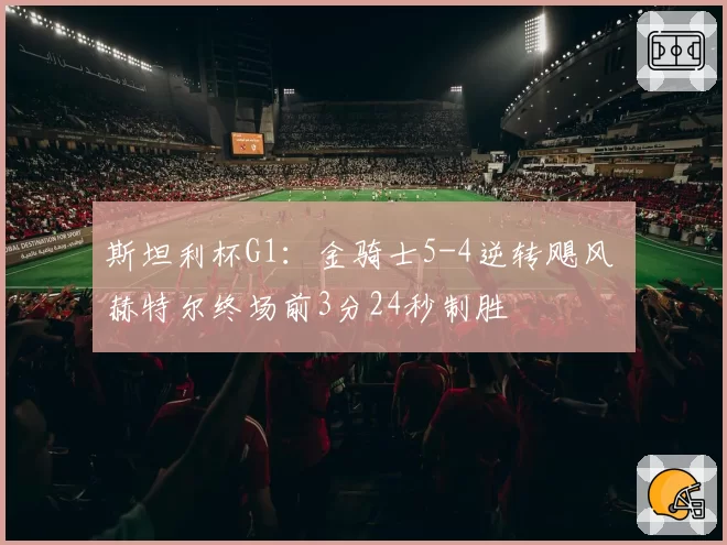 斯坦利杯G1：金骑士5-4逆转飓风 赫特尔终场前3分24秒制胜