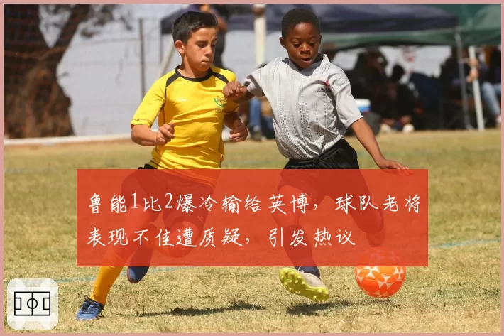 鲁能1比2爆冷输给英博，球队老将表现不佳遭质疑，引发热议