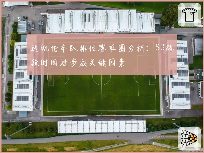 迈凯伦车队排位赛单圈分析：S3路段时间进步成关键因素