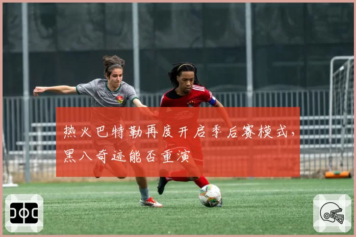 热火巴特勒再度开启季后赛模式，黑八奇迹能否重演