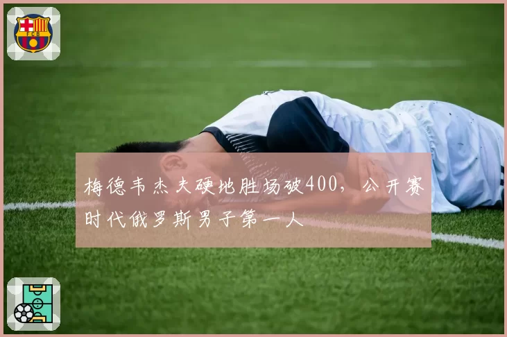 梅德韦杰夫硬地胜场破400，公开赛时代俄罗斯男子第一人