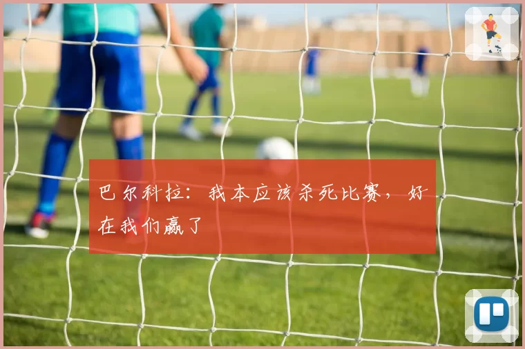 巴尔科拉：我本应该杀死比赛，好在我们赢了