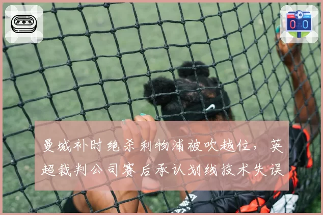 曼城补时绝杀利物浦被吹越位,英超裁判公司赛后承认划线技术失误