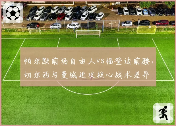 帕尔默前场自由人vs福登边前腰，切尔西与曼城进攻核心战术差异