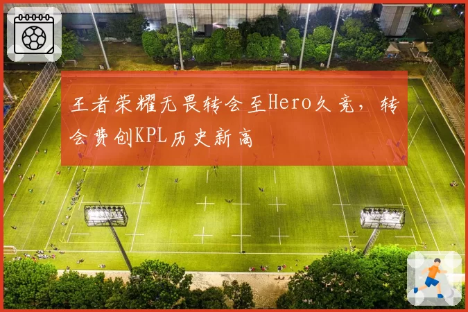 王者荣耀无畏转会至Hero久竞,转会费创KPL历史新高
