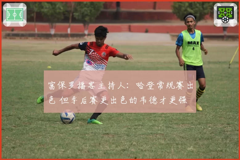 富保罗播客主持人:哈登常规赛出色 但季后赛更出色的韦德才更强