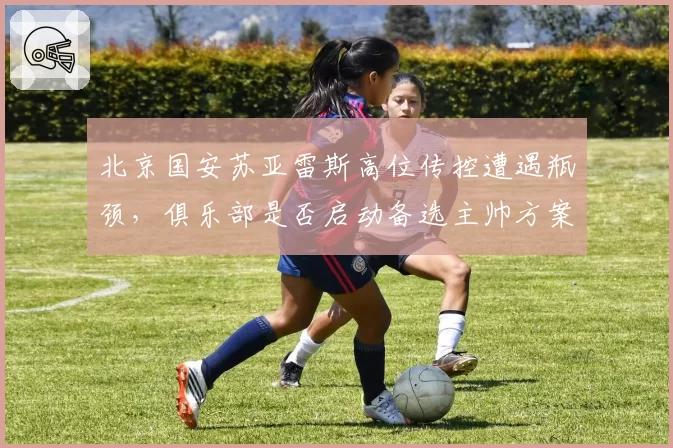 北京国安苏亚雷斯高位传控遭遇瓶颈，俱乐部是否启动备选主帅方案？
