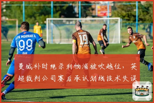 曼城补时绝杀利物浦被吹越位,英超裁判公司赛后承认划线技术失误
