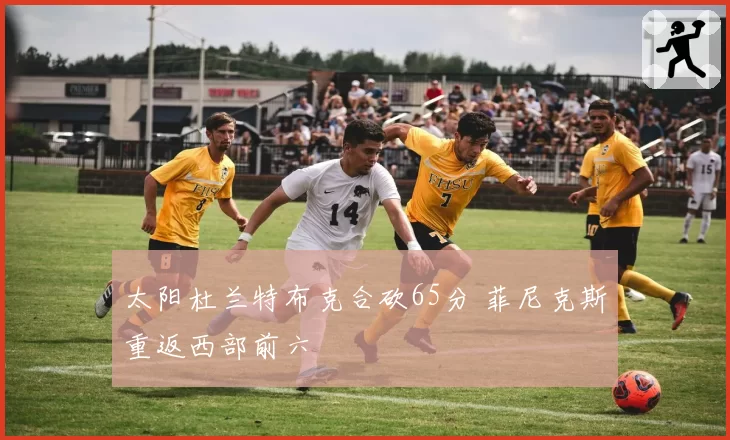 太阳杜兰特布克合砍65分 菲尼克斯重返西部前六