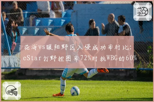 花海vs暖阳野区入侵成功率对比：eStar打野控图率72%对抗WBG的60%且反蹲成功率更高