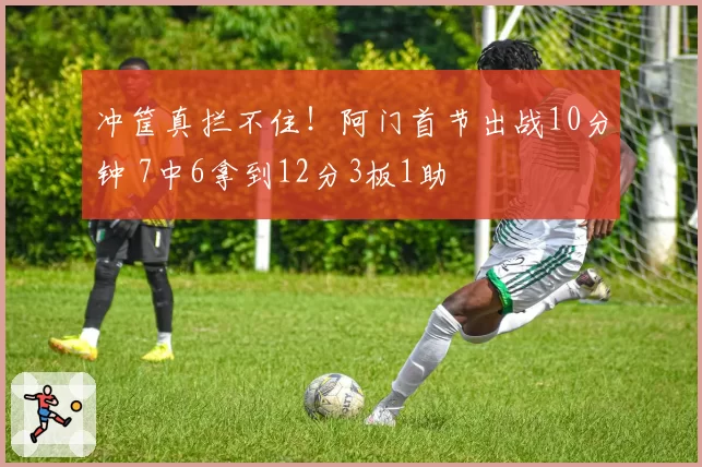 冲筐真拦不住！阿门首节出战10分钟 7中6拿到12分3板1助