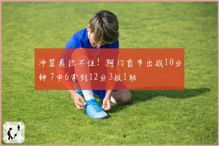 冲筐真拦不住！阿门首节出战10分钟 7中6拿到12分3板1助