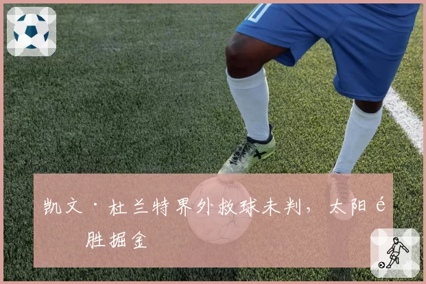 凯文·杜兰特界外救球未判,太阳险胜掘金