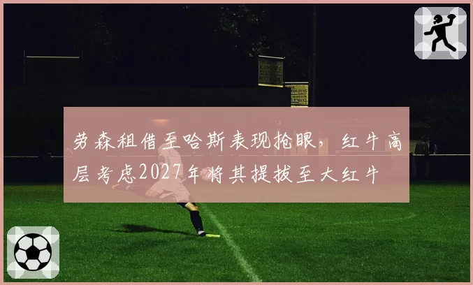 劳森租借至哈斯表现抢眼,红牛高层考虑2027年将其提拔至大红牛