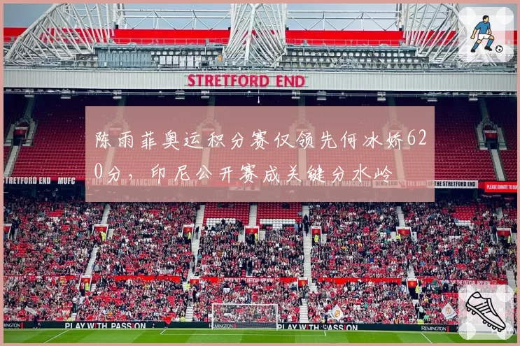 陈雨菲奥运积分赛仅领先何冰娇620分，印尼公开赛成关键分水岭