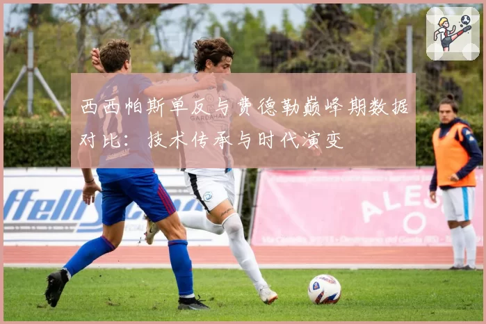 西西帕斯单反与费德勒巅峰期数据对比：技术传承与时代演变