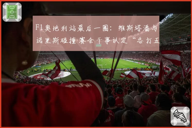 F1奥地利站最后一圈：维斯塔潘与诺里斯碰撞 赛会干事认定“各打五十大板”