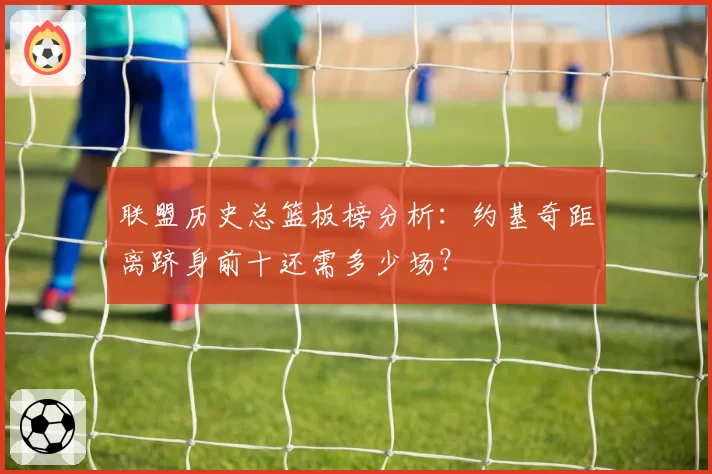 联盟历史总篮板榜分析：约基奇距离跻身前十还需多少场？