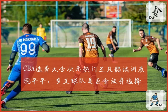 CBA选秀大会状元热门王凡懿试训表现平平,多支球队是否会放弃选择?