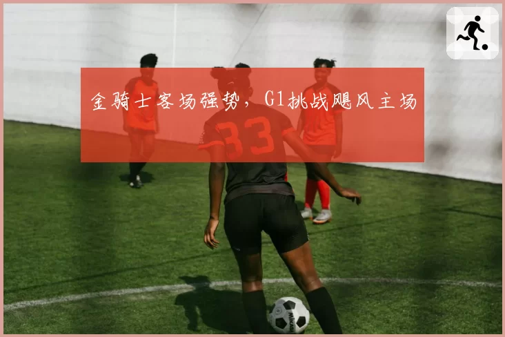 金骑士客场强势，G1挑战飓风主场