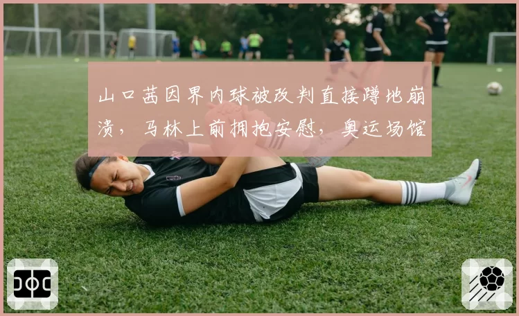 山口茜因界内球被改判直接蹲地崩溃，马林上前拥抱安慰，奥运场馆鹰眼暂停故障致判罚空窗