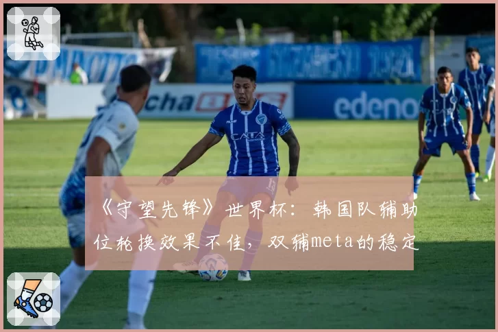 《守望先锋》世界杯：韩国队辅助位轮换效果不佳，双辅meta的稳定性遭遇挑战？