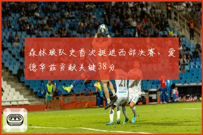 森林狼队史首次挺进西部决赛,爱德华兹贡献关键38分