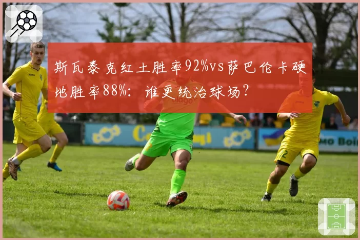 斯瓦泰克红土胜率92%vs萨巴伦卡硬地胜率88%:谁更统治球场?