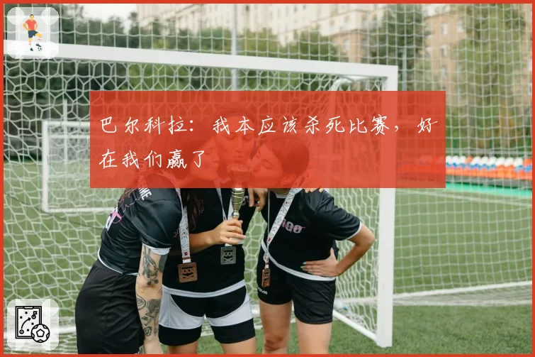 巴尔科拉：我本应该杀死比赛，好在我们赢了
