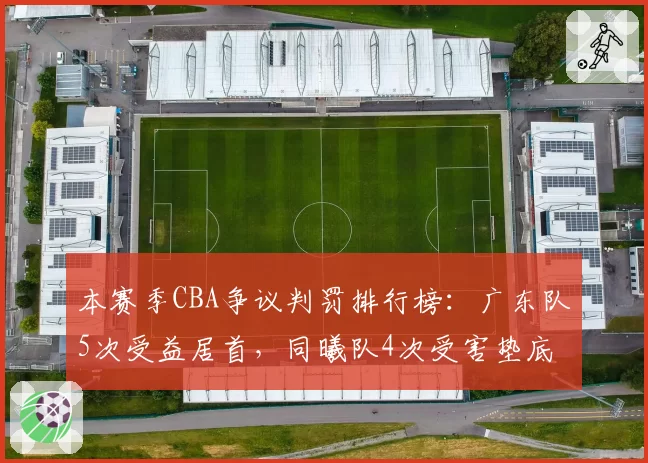 本赛季CBA争议判罚排行榜：广东队5次受益居首，同曦队4次受害垫底