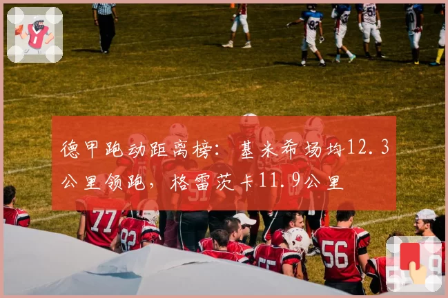 德甲跑动距离榜：基米希场均12.3公里领跑，格雷茨卡11.9公里
