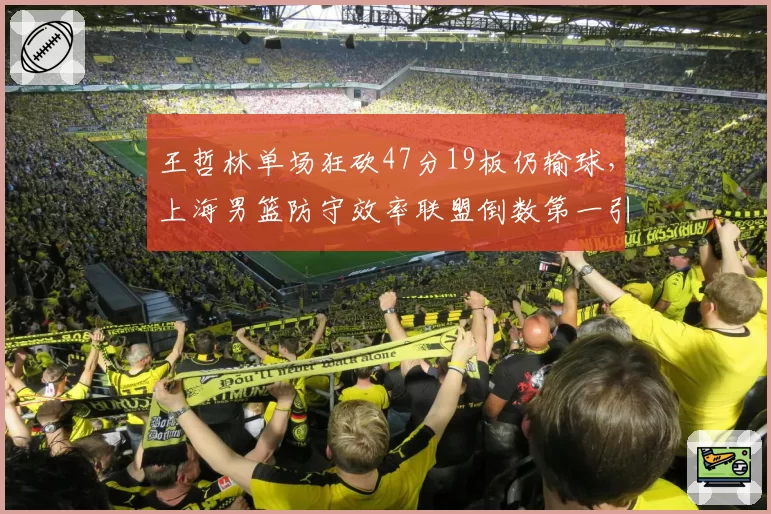 王哲林单场狂砍47分19板仍输球，上海男篮防守效率联盟倒数第一引众怒