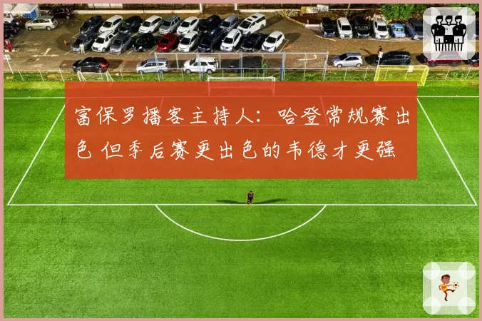 富保罗播客主持人:哈登常规赛出色 但季后赛更出色的韦德才更强