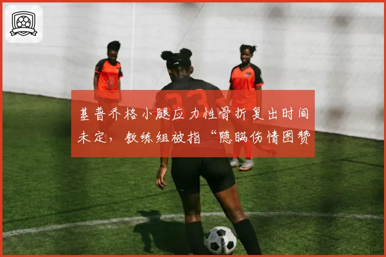 基普乔格小腿应力性骨折复出时间未定,教练组被指“隐瞒伤情图赞助”
