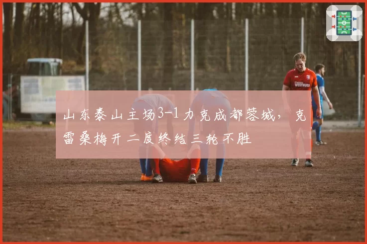 山东泰山主场3-1力克成都蓉城，克雷桑梅开二度终结三轮不胜