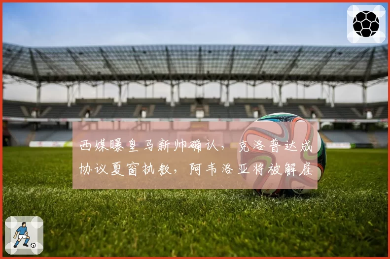 西媒曝皇马新帅确认,克洛普达成协议夏窗执教,阿韦洛亚将被解雇