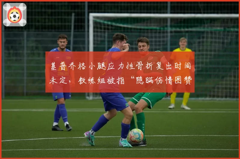 基普乔格小腿应力性骨折复出时间未定,教练组被指“隐瞒伤情图赞助”