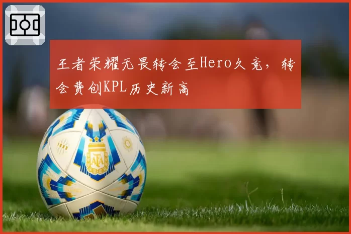 王者荣耀无畏转会至Hero久竞,转会费创KPL历史新高