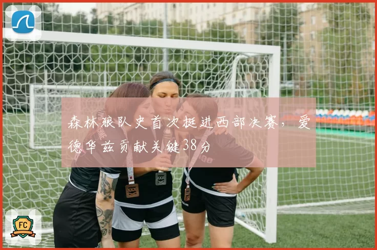 森林狼队史首次挺进西部决赛,爱德华兹贡献关键38分