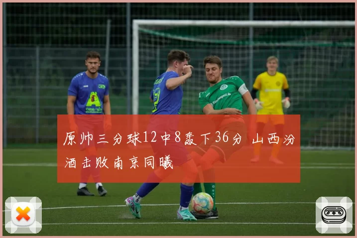原帅三分球12中8轰下36分 山西汾酒击败南京同曦