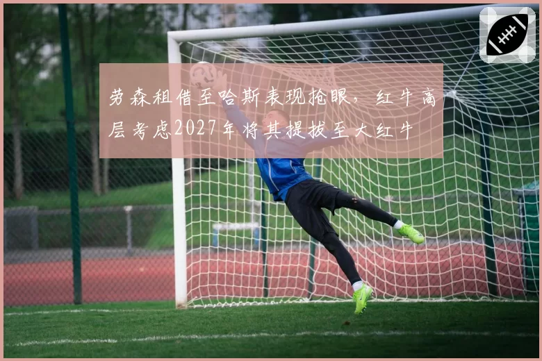 劳森租借至哈斯表现抢眼,红牛高层考虑2027年将其提拔至大红牛
