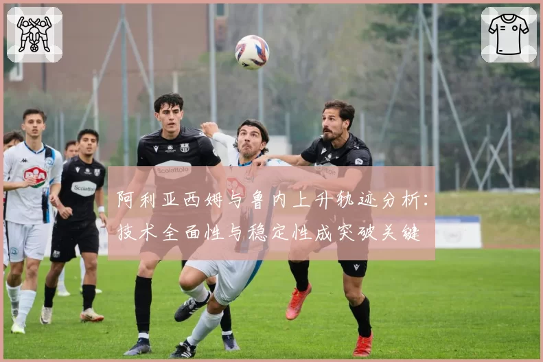阿利亚西姆与鲁内上升轨迹分析：技术全面性与稳定性成突破关键
