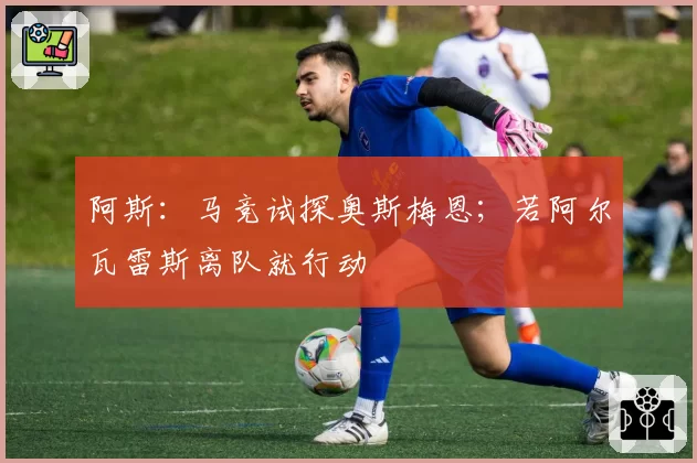 阿斯：马竞试探奥斯梅恩；若阿尔瓦雷斯离队就行动